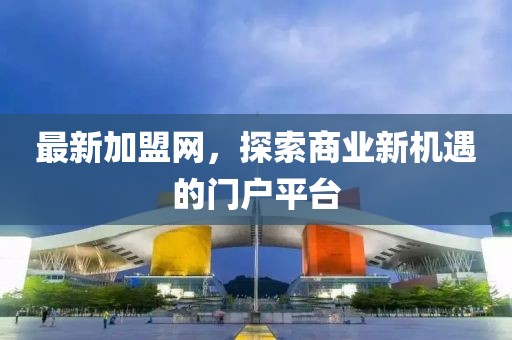 最新加盟网，探索商业新机遇的门户平台