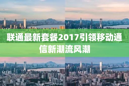 联通最新套餐2017引领移动通信新潮流风潮