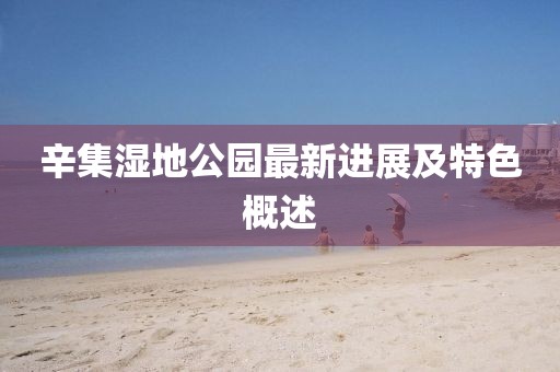 辛集湿地公园最新进展及特色概述