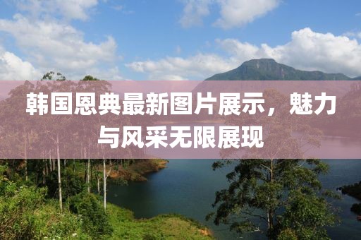 韩国恩典最新图片展示，魅力与风采无限展现