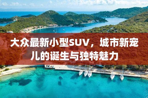 大众最新小型SUV，城市新宠儿的诞生与独特魅力