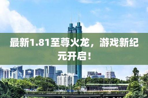 最新1.81至尊火龙，游戏新纪元开启！