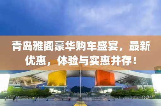 青岛雅阁豪华购车盛宴，最新优惠，体验与实惠并存！