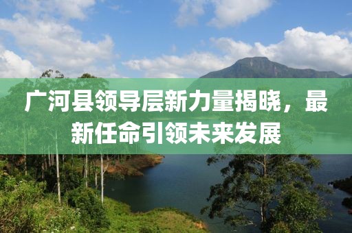 广河县领导层新力量揭晓，最新任命引领未来发展