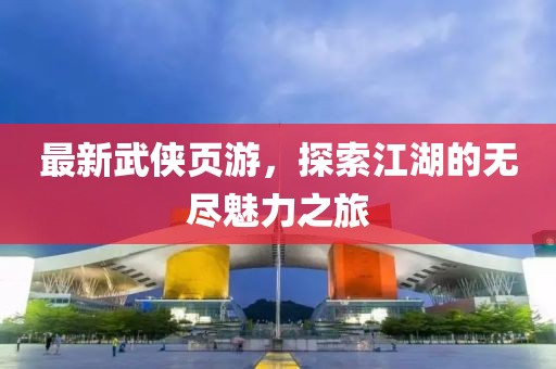 最新武侠页游，探索江湖的无尽魅力之旅