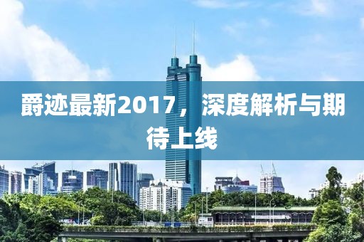 爵迹最新2017，深度解析与期待上线