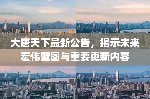 大唐天下最新公告，揭示未来宏伟蓝图与重要更新内容