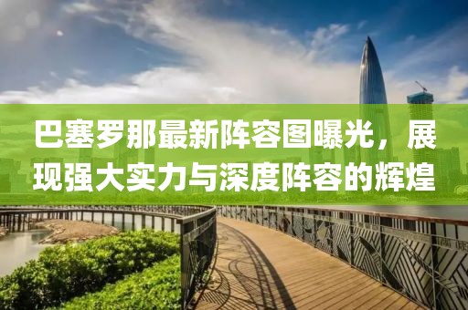 巴塞罗那最新阵容图曝光，展现强大实力与深度阵容的辉煌