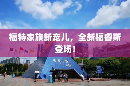 福特家族新宠儿，全新福睿斯登场！