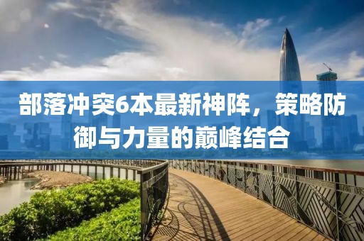 部落冲突6本最新神阵，策略防御与力量的巅峰结合