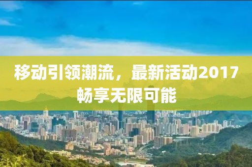移动引领潮流，最新活动2017畅享无限可能