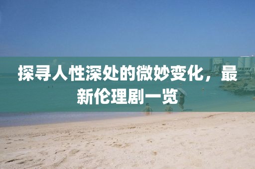 探寻人性深处的微妙变化，最新伦理剧一览