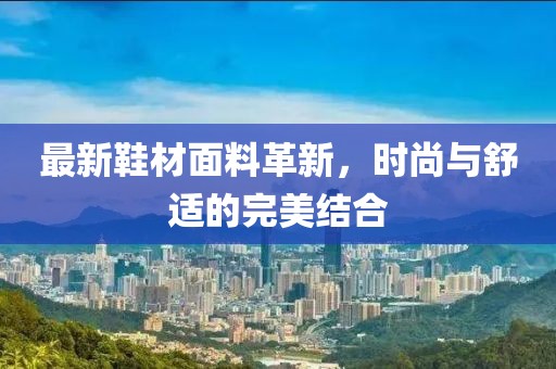 最新鞋材面料革新，时尚与舒适的完美结合
