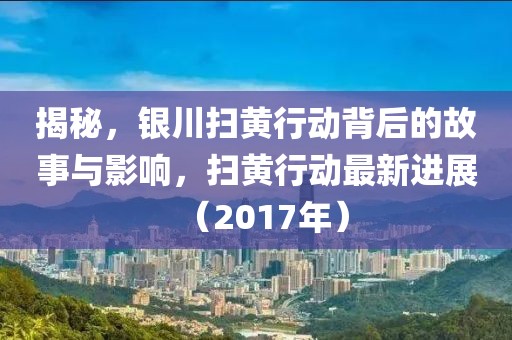 揭秘，银川扫黄行动背后的故事与影响，扫黄行动最新进展（2017年）