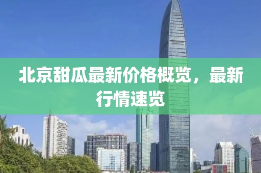 北京甜瓜最新价格概览，最新行情速览
