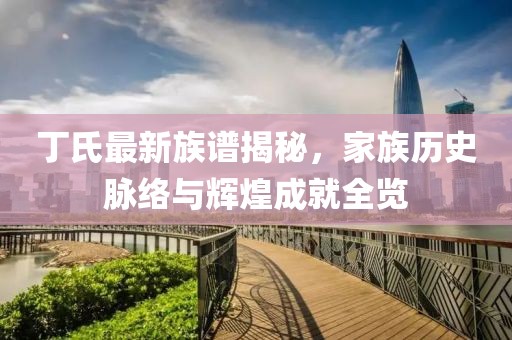 丁氏最新族谱揭秘，家族历史脉络与辉煌成就全览