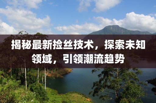 揭秘最新捡丝技术，探索未知领域，引领潮流趋势