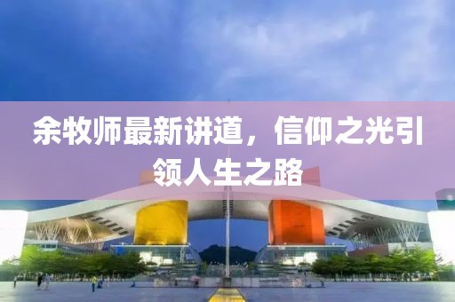 余牧师最新讲道，信仰之光引领人生之路