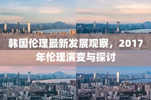 韩国伦理最新发展观察，2017年伦理演变与探讨