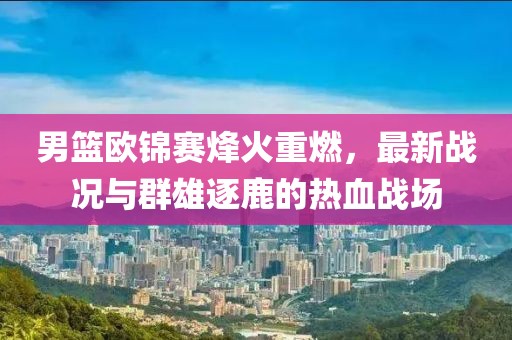 男篮欧锦赛烽火重燃，最新战况与群雄逐鹿的热血战场