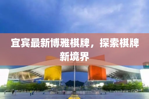 宜宾最新博雅棋牌，探索棋牌新境界