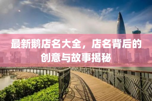 最新鹅店名大全，店名背后的创意与故事揭秘