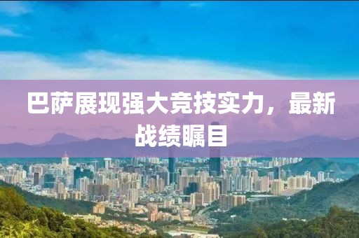 巴萨展现强大竞技实力，最新战绩瞩目