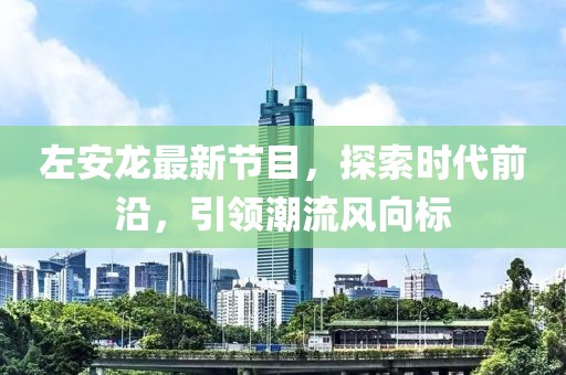 左安龙最新节目，探索时代前沿，引领潮流风向标