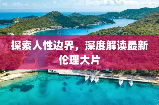 探索人性边界，深度解读最新伦理大片