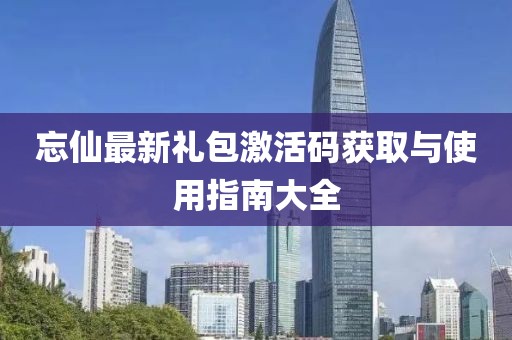 忘仙最新礼包激活码获取与使用指南大全