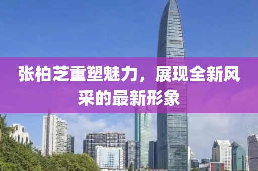 张柏芝重塑魅力，展现全新风采的最新形象
