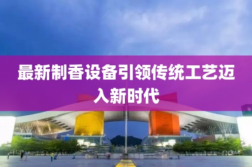 最新制香设备引领传统工艺迈入新时代