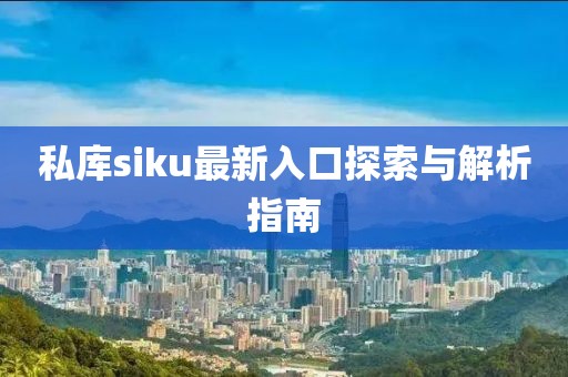 私库siku最新入口探索与解析指南