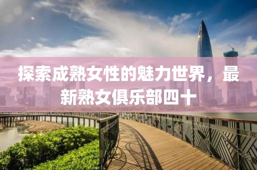 探索成熟女性的魅力世界，最新熟女俱乐部四十
