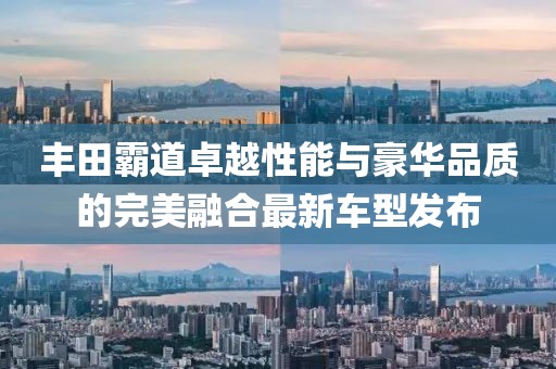 丰田霸道卓越性能与豪华品质的完美融合最新车型发布
