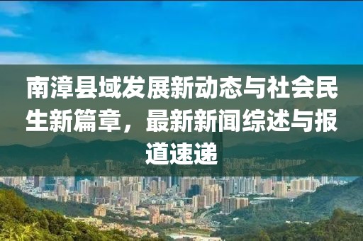 南漳县域发展新动态与社会民生新篇章，最新新闻综述与报道速递