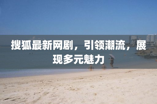 搜狐最新网剧，引领潮流，展现多元魅力