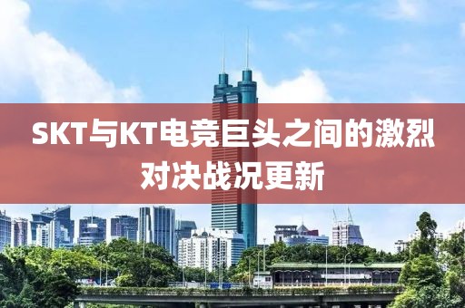SKT与KT电竞巨头之间的激烈对决战况更新