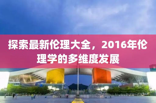 探索最新伦理大全，2016年伦理学的多维度发展