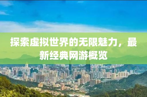 探索虚拟世界的无限魅力，最新经典网游概览