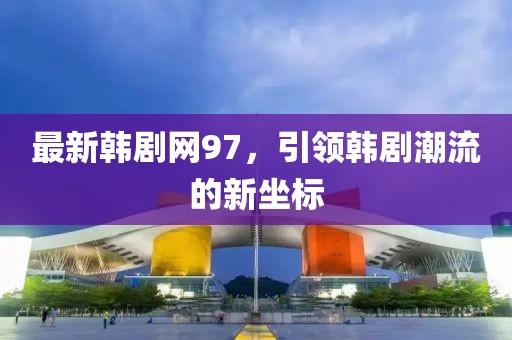 最新韩剧网97，引领韩剧潮流的新坐标
