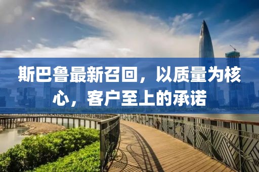 斯巴鲁最新召回，以质量为核心，客户至上的承诺
