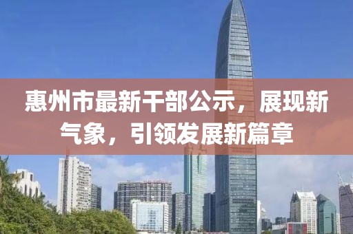 惠州市最新干部公示，展现新气象，引领发展新篇章