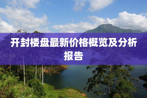 开封楼盘最新价格概览及分析报告