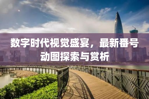 数字时代视觉盛宴，最新番号动图探索与赏析