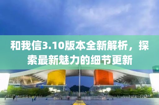 和我信3.10版本全新解析，探索最新魅力的细节更新
