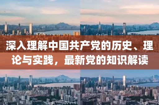 深入理解中国共产党的历史、理论与实践，最新党的知识解读