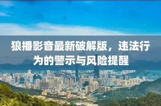 狼播影音最新破解版，违法行为的警示与风险提醒