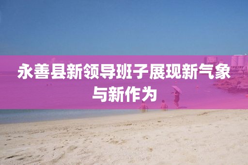永善县新领导班子展现新气象与新作为