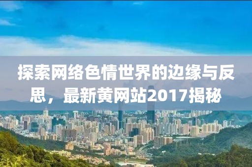 探索网络色情世界的边缘与反思，最新黄网站2017揭秘